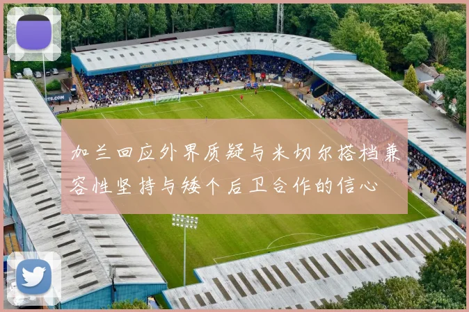 加兰回应外界质疑与米切尔搭档兼容性坚持与矮个后卫合作的信心