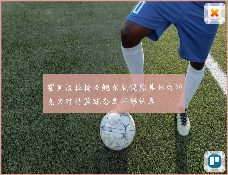 霍里谈拉梅洛鲍尔表现称其如白巧克力对待篮球态度不够认真