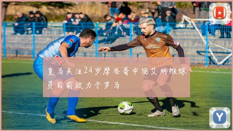 皇马关注24岁摩洛哥中场艾纳维球员目前效力于罗马