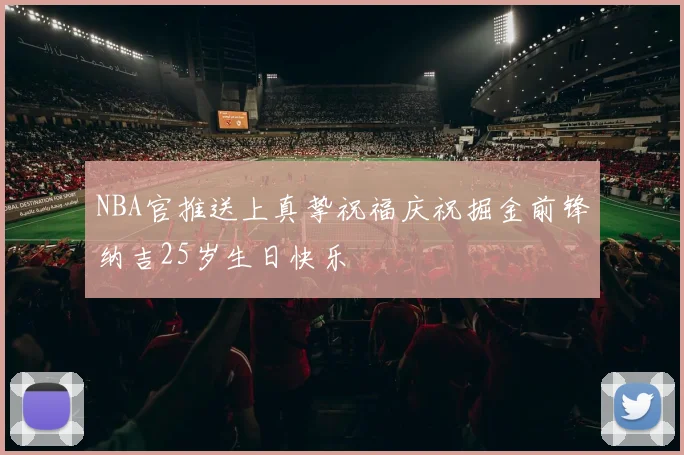 NBA官推送上真挚祝福庆祝掘金前锋纳吉25岁生日快乐
